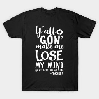 yall-gon-make-me-lose-my-mind-teacher-gift-t-shirt-T-Shirt
